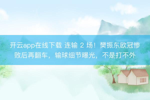 开云app在线下载 连输 2 场！樊振东欧冠惨败后再翻车，输球细节曝光，不是打不外