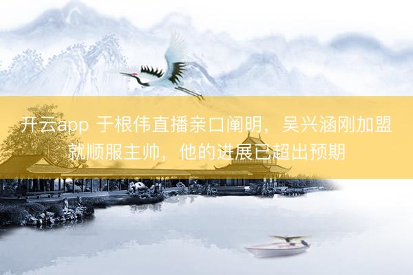 开云app 于根伟直播亲口阐明,吴兴涵刚加盟就顺服主帅,他的进展已超出预期