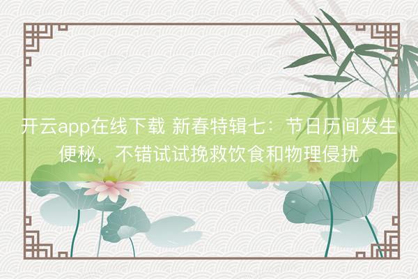 开云app在线下载 新春特辑七:节日历间发生便秘,不错试试挽救饮食和物理侵扰