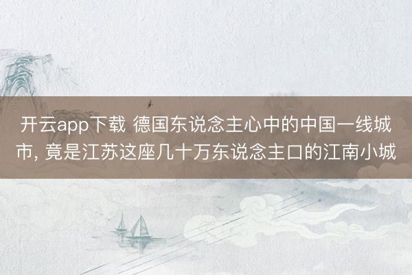 开云app下载 德国东说念主心中的中国一线城市， 竟是江苏这座几十万东说念主口的江南小城