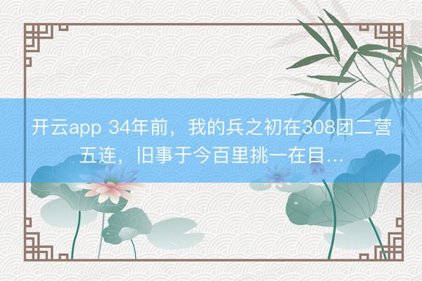 开云app 34年前,我的兵之初在308团二营五连,旧事于今百里挑一在目…