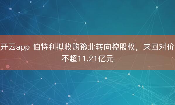 开云app 伯特利拟收购豫北转向控股权，来回对价不超11.21亿元