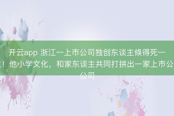 开云app 浙江一上市公司独创东谈主倏得死一火！他小学文化，和家东谈主共同打拼出一家上市公司