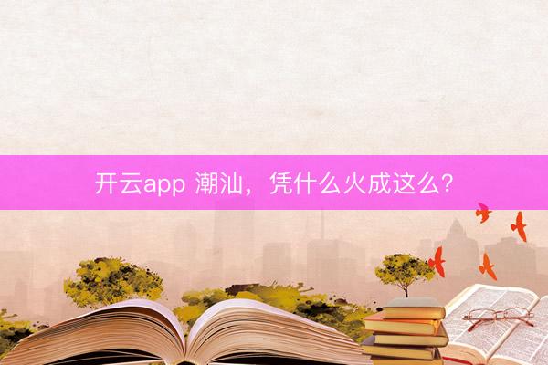 开云app 潮汕，凭什么火成这么？