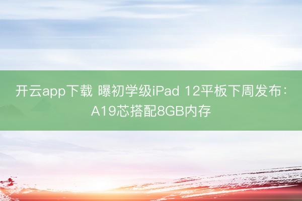 开云app下载 曝初学级iPad 12平板下周发布：A19芯搭配8GB内存