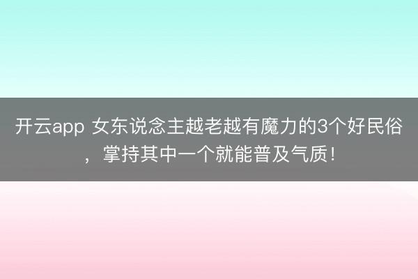 开云app 女东说念主越老越有魔力的3个好民俗,掌持其中一个就能普及气质!