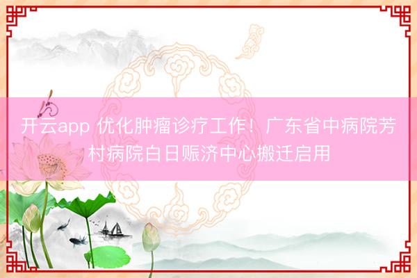 开云app 优化肿瘤诊疗工作!广东省中病院芳村病院白日赈济中心搬迁启用