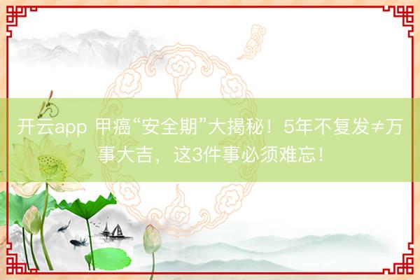 开云app 甲癌“安全期”大揭秘!5年不复发≠万事大吉,这3件事必须难忘!