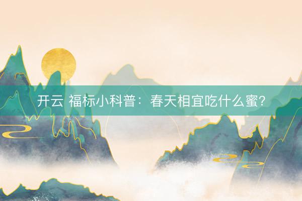 开云 福标小科普：春天相宜吃什么蜜？