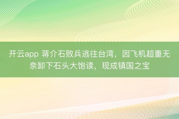 开云app 蒋介石败兵逃往台湾，因飞机超重无奈卸下石头大饱读，现成镇国之宝