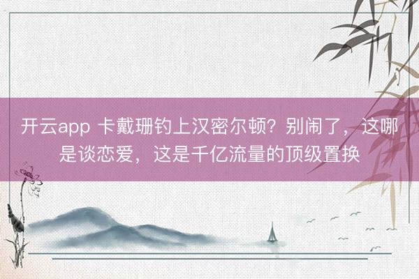 开云app 卡戴珊钓上汉密尔顿？别闹了，这哪是谈恋爱，这是千亿流量的顶级置换