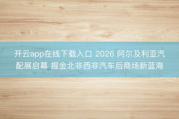 开云app在线下载入口 2026 阿尔及利亚汽配展启幕 掘金北非西非汽车后商场新蓝海