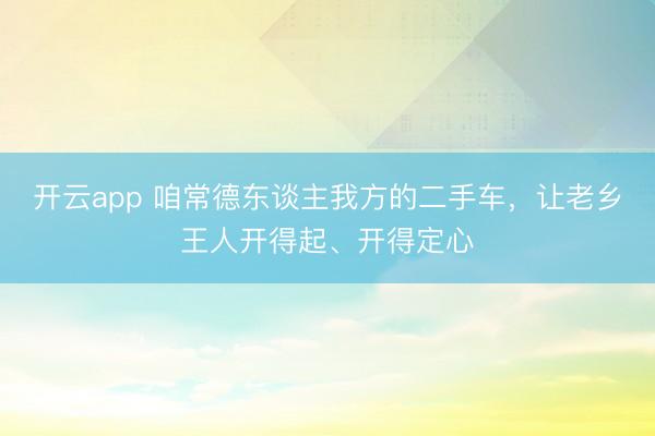 开云app 咱常德东谈主我方的二手车，让老乡王人开得起、开得定心