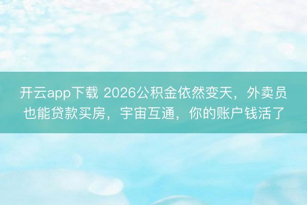 开云app下载 2026公积金依然变天，外卖员也能贷款买房，宇宙互通，你的账户钱活了